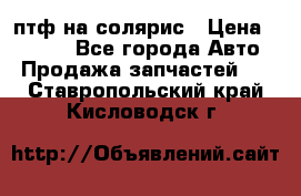 птф на солярис › Цена ­ 1 500 - Все города Авто » Продажа запчастей   . Ставропольский край,Кисловодск г.